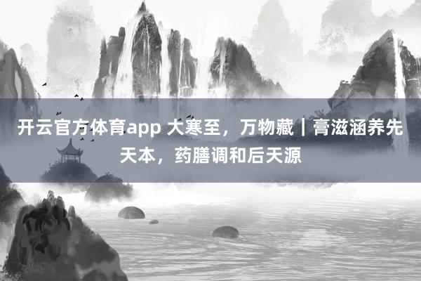 开云官方体育app 大寒至，万物藏｜膏滋涵养先天本，药膳调和后天源