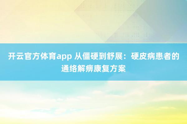 开云官方体育app 从僵硬到舒展：硬皮病患者的通络解痹康复方案