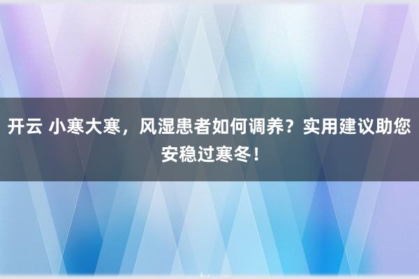 开云 小寒大寒，风湿患者如何调养？实用建议助您安稳过寒冬！