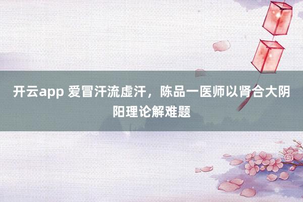 开云app 爱冒汗流虚汗，陈品一医师以肾合大阴阳理论解难题