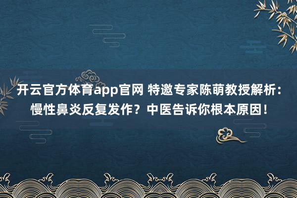 开云官方体育app官网 特邀专家陈萌教授解析：慢性鼻炎反复发作？中医告诉你根本原因！