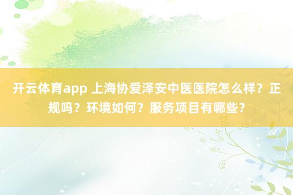 开云体育app 上海协爱泽安中医医院怎么样？正规吗？环境如何？服务项目有哪些？