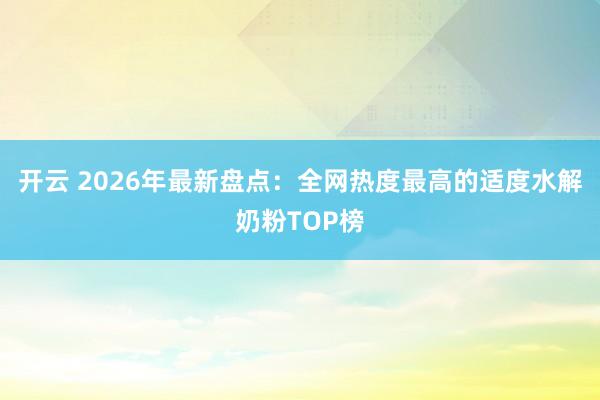 开云 2026年最新盘点：全网热度最高的适度水解奶粉TOP榜