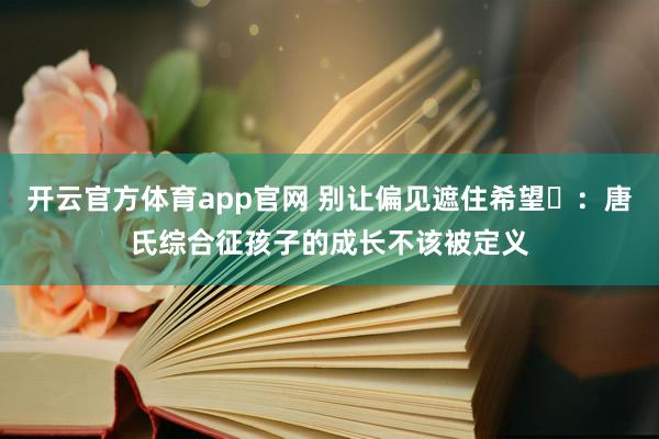 开云官方体育app官网 别让偏见遮住希望️：唐氏综合征孩子的成长不该被定义