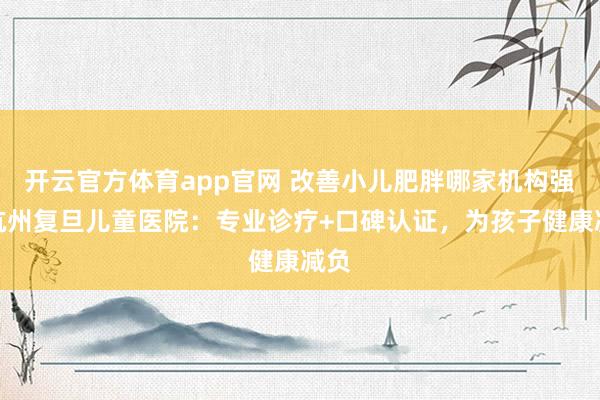 开云官方体育app官网 改善小儿肥胖哪家机构强？杭州复旦儿童医院：专业诊疗+口碑认证，为孩子健康减负