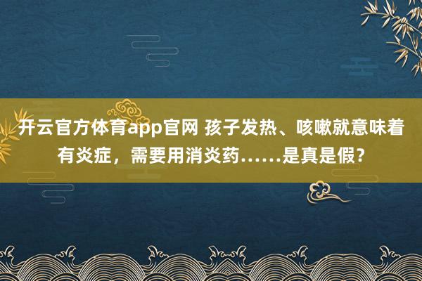 开云官方体育app官网 孩子发热、咳嗽就意味着有炎症，需要用消炎药……是真是假？