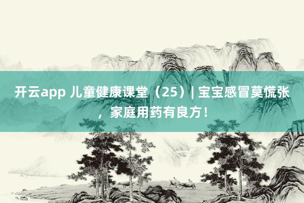开云app 儿童健康课堂（25）| 宝宝感冒莫慌张，家庭用药有良方！