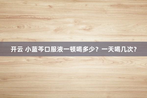 开云 小蓝芩口服液一顿喝多少？一天喝几次？