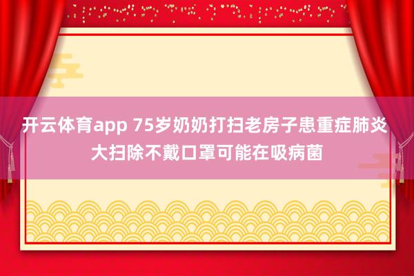开云体育app 75岁奶奶打扫老房子患重症肺炎 大扫除不戴口罩可能在吸病菌