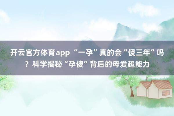 开云官方体育app “一孕”真的会“傻三年”吗?科学揭秘“孕傻”背后的母爱超能力