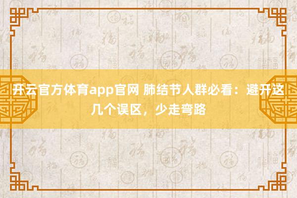 开云官方体育app官网 肺结节人群必看:避开这几个误区,少走弯路