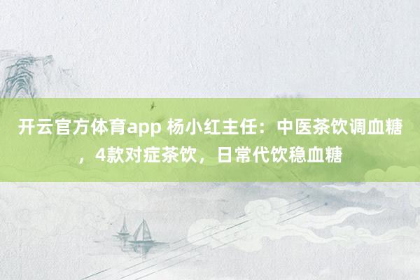 开云官方体育app 杨小红主任：中医茶饮调血糖，4款对症茶饮，日常代饮稳血糖