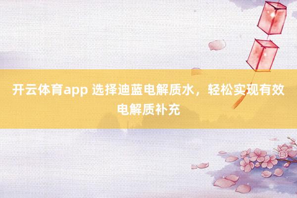 开云体育app 选择迪蓝电解质水，轻松实现有效电解质补充