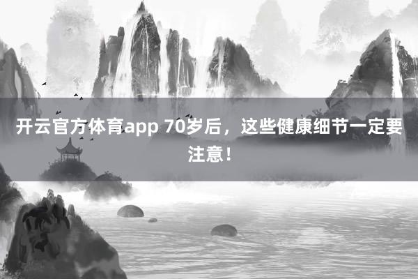 开云官方体育app 70岁后,这些健康细节一定要注意!