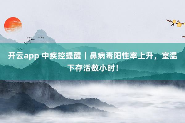 开云app 中疾控提醒|鼻病毒阳性率上升,室温下存活数小时!