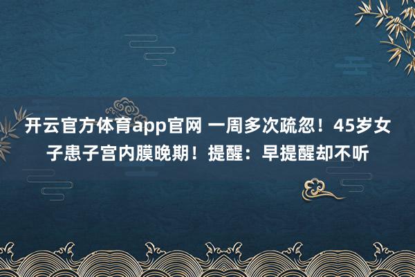 开云官方体育app官网 一周多次疏忽！45岁女子患子宫内膜晚期！提醒：早提醒却不听