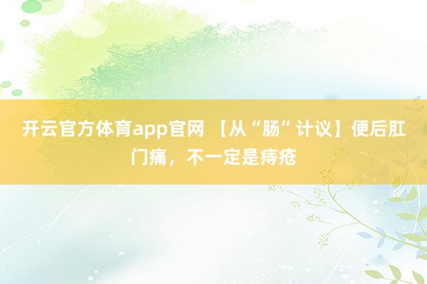 开云官方体育app官网 【从“肠”计议】便后肛门痛,不一定是痔疮