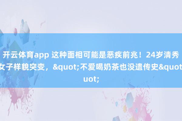 开云体育app 这种面相可能是恶疾前兆！24岁清秀女子样貌突变，"不爱喝奶茶也没遗传史"