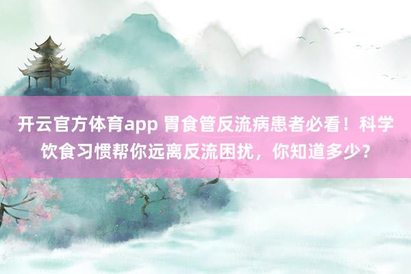 开云官方体育app 胃食管反流病患者必看！科学饮食习惯帮你远离反流困扰，你知道多少？
