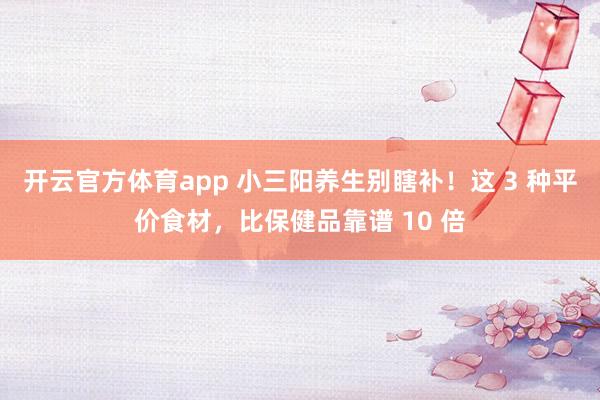 开云官方体育app 小三阳养生别瞎补！这 3 种平价食材，比保健品靠谱 10 倍