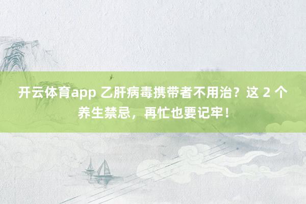 开云体育app 乙肝病毒携带者不用治？这 2 个养生禁忌，再忙也要记牢！