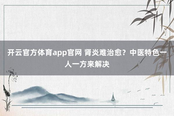 开云官方体育app官网 肾炎难治愈？中医特色一人一方来解决
