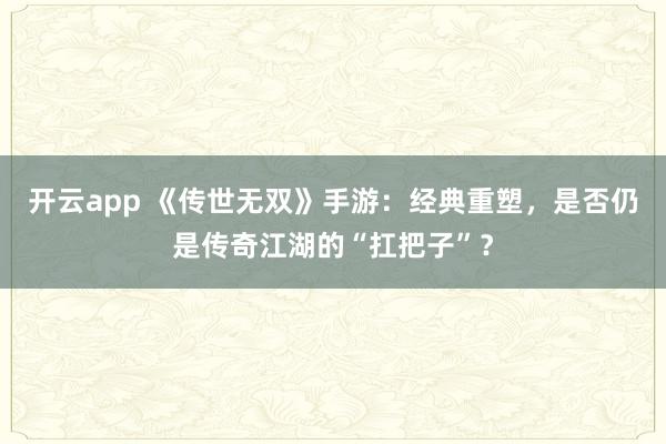 开云app 《传世无双》手游：经典重塑，是否仍是传奇江湖的“扛把子”？