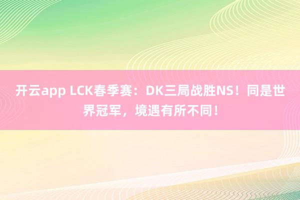 开云app LCK春季赛：DK三局战胜NS！同是世界冠军，境遇有所不同！