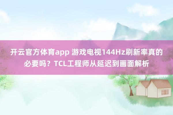 开云官方体育app 游戏电视144Hz刷新率真的必要吗？TCL工程师从延迟到画面解析