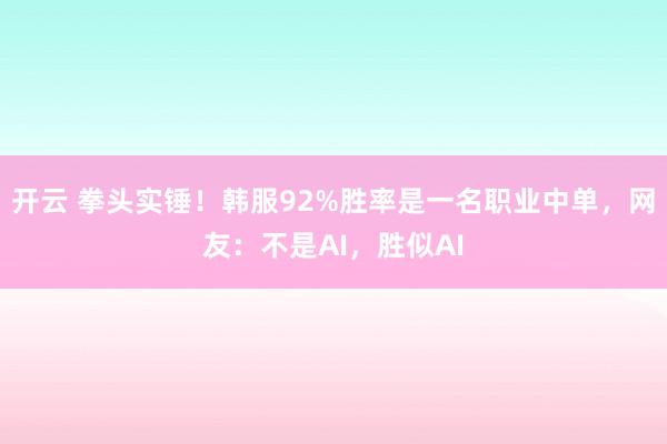 开云 拳头实锤！韩服92%胜率是一名职业中单，网友：不是AI，胜似AI