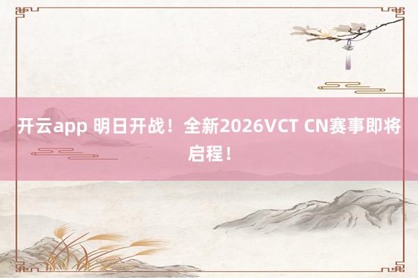 开云app 明日开战！全新2026VCT CN赛事即将启程！