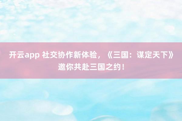 开云app 社交协作新体验，《三国：谋定天下》邀你共赴三国之约！