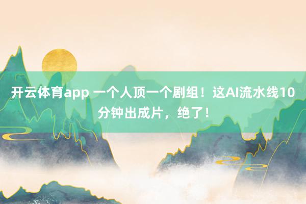 开云体育app 一个人顶一个剧组！这AI流水线10分钟出成片，绝了！
