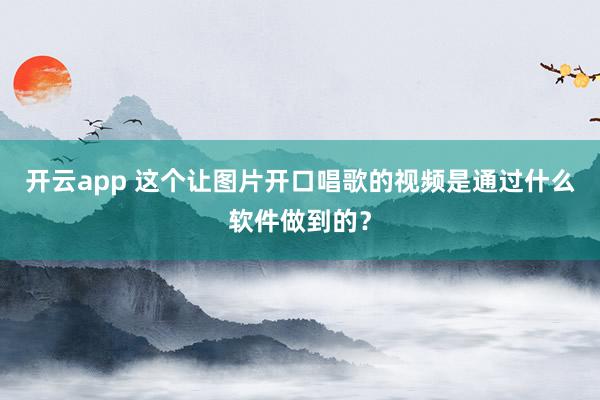 开云app 这个让图片开口唱歌的视频是通过什么软件做到的？