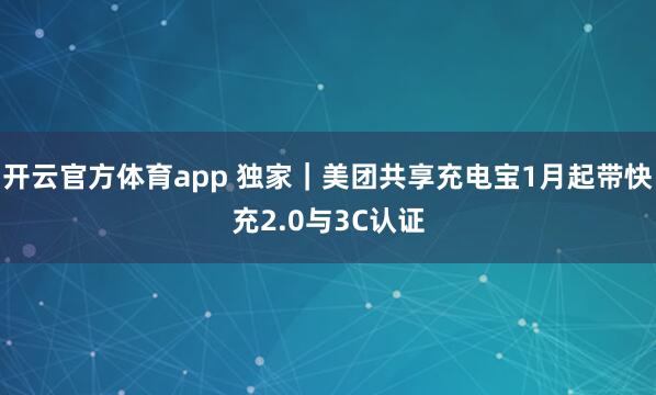 开云官方体育app 独家｜美团共享充电宝1月起带快充2.0与3C认证