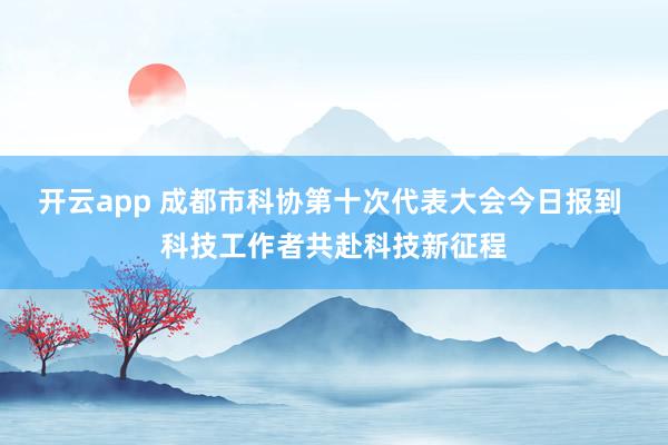 开云app 成都市科协第十次代表大会今日报到 科技工作者共赴科技新征程