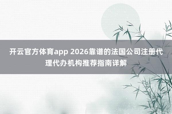 开云官方体育app 2026靠谱的法国公司注册代理代办机构推荐指南详解