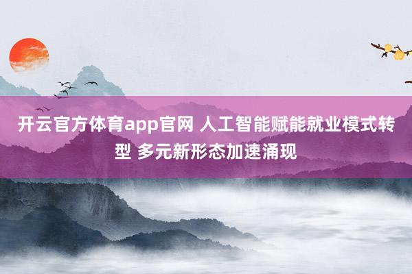开云官方体育app官网 人工智能赋能就业模式转型 多元新形态加速涌现