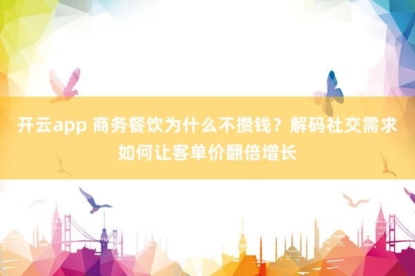 开云app 商务餐饮为什么不攒钱？解码社交需求如何让客单价翻倍增长