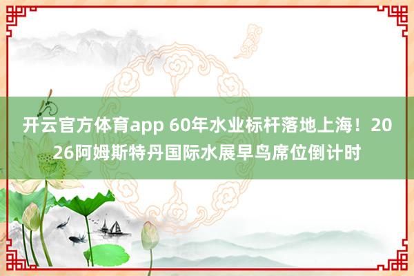 开云官方体育app 60年水业标杆落地上海！2026阿姆斯特丹国际水展早鸟席位倒计时