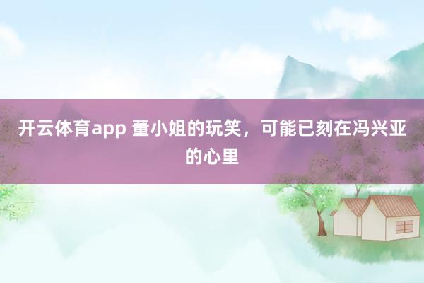 开云体育app 董小姐的玩笑，可能已刻在冯兴亚的心里