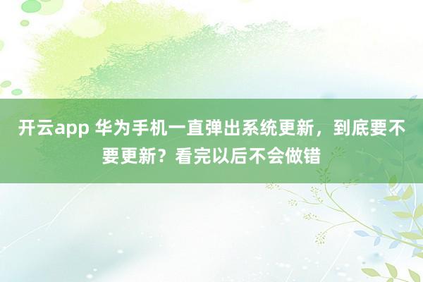 开云app 华为手机一直弹出系统更新，到底要不要更新？看完以后不会做错