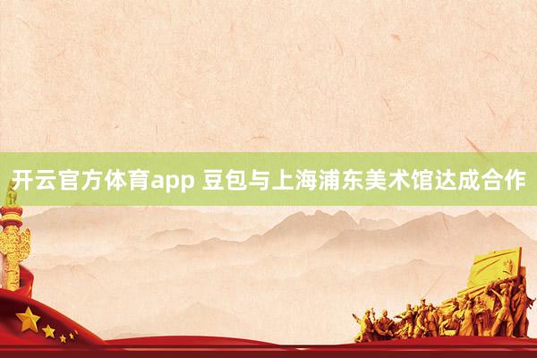 开云官方体育app 豆包与上海浦东美术馆达成合作