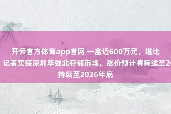 开云官方体育app官网 一盒近600万元，堪比一套房！记者实探深圳华强北存储市场，涨价预计将持续至2026年底