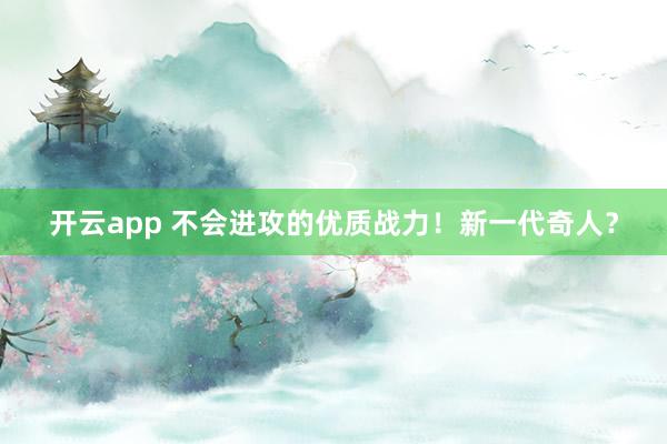 开云app 不会进攻的优质战力！新一代奇人？