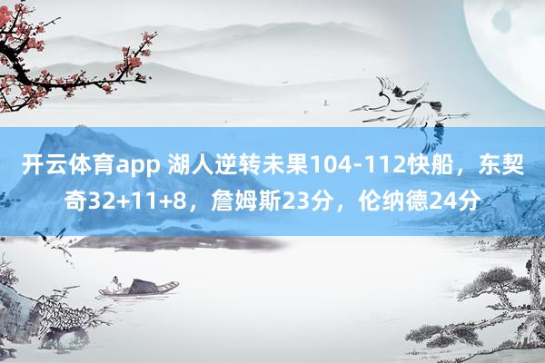 开云体育app 湖人逆转未果104-112快船，东契奇32+11+8，詹姆斯23分，伦纳德24分