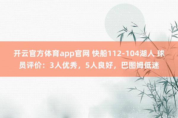 开云官方体育app官网 快船112-104湖人 球员评价：3人优秀，5人良好，巴图姆低迷