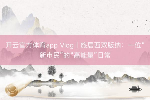 开云官方体育app Vlog丨旅居西双版纳：一位“新市民”的“高能量”日常