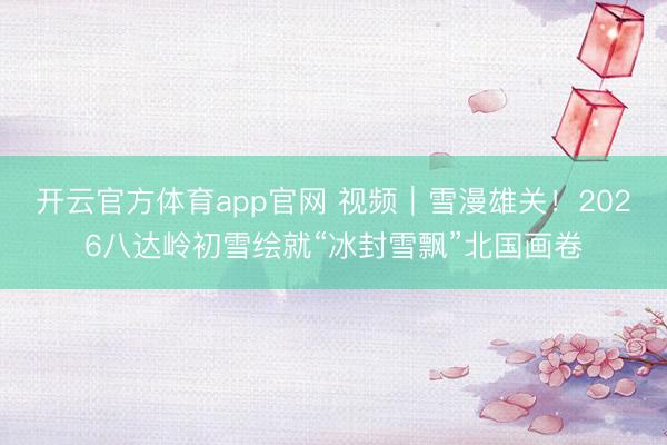 开云官方体育app官网 视频｜雪漫雄关！2026八达岭初雪绘就“冰封雪飘”北国画卷