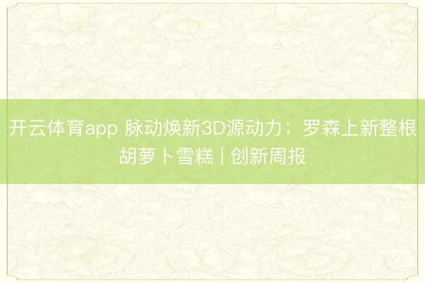 开云体育app 脉动焕新3D源动力；罗森上新整根胡萝卜雪糕 | 创新周报